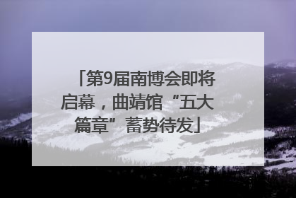 第9届南博会即将启幕，曲靖馆“五大篇章”蓄势待发