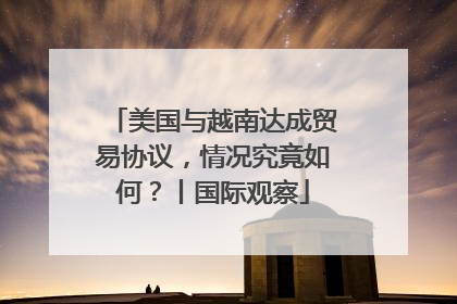 美国与越南达成贸易协议，情况究竟如何？丨国际观察