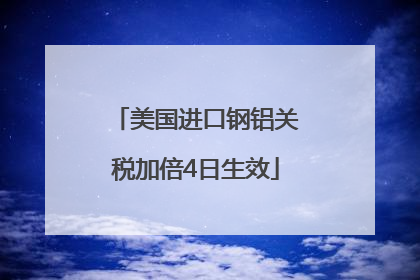 美国进口钢铝关税加倍4日生效