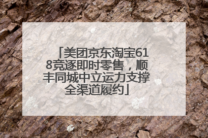 美团京东淘宝618竞逐即时零售，顺丰同城中立运力支撑全渠道履约