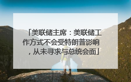 美联储主席：美联储工作方式不会受特朗普影响，从未寻求与总统会面