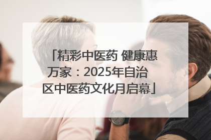 精彩中医药 健康惠万家：2025年自治区中医药文化月启幕