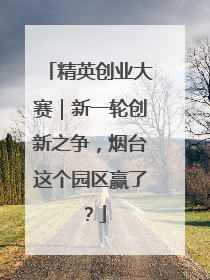 精英创业大赛｜新一轮创新之争，烟台这个园区赢了？
