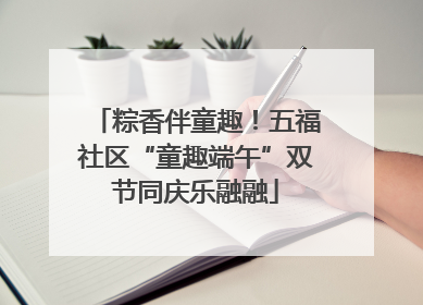 粽香伴童趣！五福社区“童趣端午”双节同庆乐融融