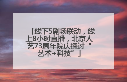 线下5剧场联动，线上8小时直播，北京人艺73周年院庆探讨“艺术+科技”