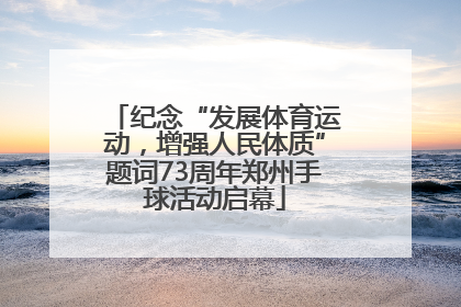 纪念“发展体育运动，增强人民体质”题词73周年郑州手球活动启幕