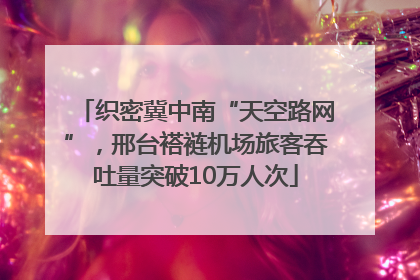 织密冀中南“天空路网”，邢台褡裢机场旅客吞吐量突破10万人次