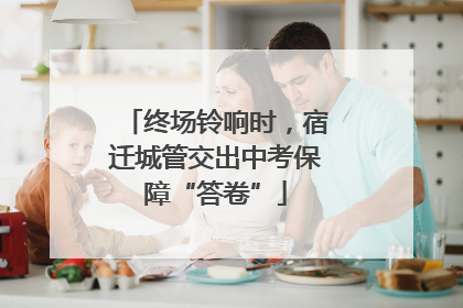 终场铃响时，宿迁城管交出中考保障“答卷”