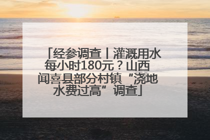 经参调查丨灌溉用水每小时180元？山西闻喜县部分村镇“浇地水费过高”调查