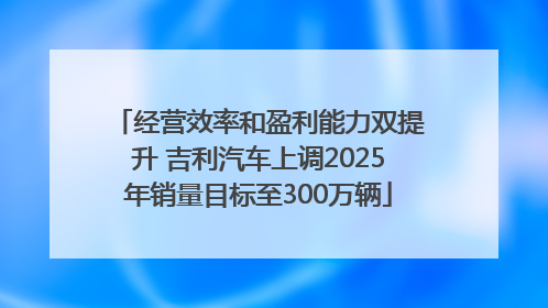 经营效率和盈利能力双提升 吉利汽车上调2025年销量目标至300万辆