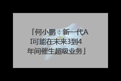 何小鹏：新一代AI可能在未来3到4年间催生超级业务