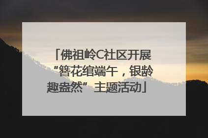 佛祖岭C社区开展“簪花绾端午，银龄趣盎然”主题活动