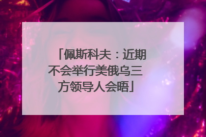 佩斯科夫：近期不会举行美俄乌三方领导人会晤