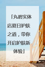 丸碧实体店夏日护肤之道，带你开启护肤新体验