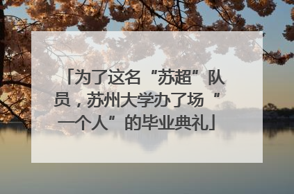 为了这名“苏超”队员，苏州大学办了场“一个人”的毕业典礼