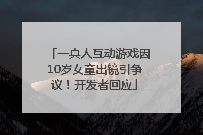 一真人互动游戏因10岁女童出镜引争议！开发者回应