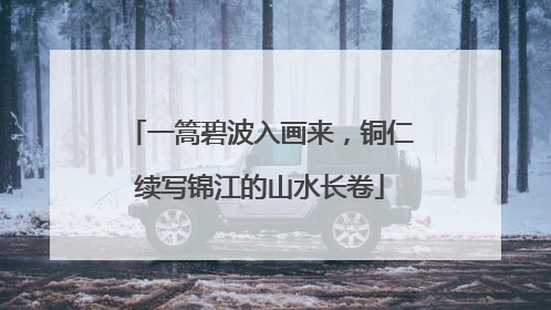 一篙碧波入画来，铜仁续写锦江的山水长卷