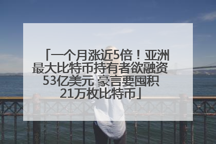 一个月涨近5倍！亚洲最大比特币持有者欲融资53亿美元 豪言要囤积21万枚比特币
