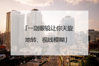 一副眼镜让你天旋地转、视线模糊