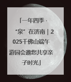 一年四季 · “泉”在济南｜2025千佛山端午游园会邀您共享亲子时光