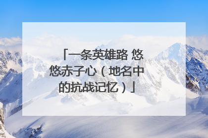 一条英雄路 悠悠赤子心（地名中的抗战记忆）