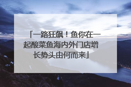 一路狂飙！鱼你在一起酸菜鱼海内外门店增长势头由何而来