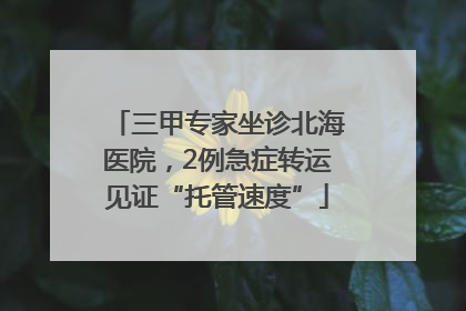 三甲专家坐诊北海医院，2例急症转运见证“托管速度”
