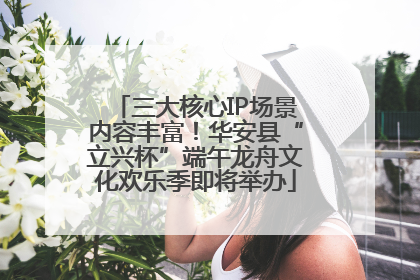 三大核心IP场景内容丰富！华安县“立兴杯”端午龙舟文化欢乐季即将举办