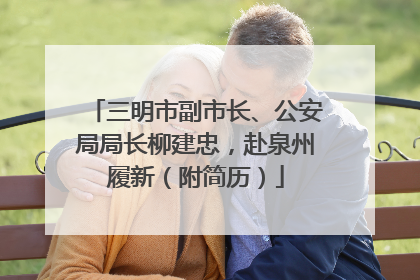 三明市副市长、公安局局长柳建忠，赴泉州履新（附简历）