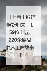 上海工匠馆焕新归来，159位工匠、220余展品讲述工匠故事