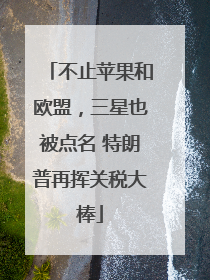 不止苹果和欧盟，三星也被点名 特朗普再挥关税大棒