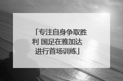 专注自身争取胜利 国足在雅加达进行首场训练