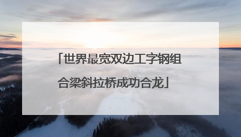 世界最宽双边工字钢组合梁斜拉桥成功合龙