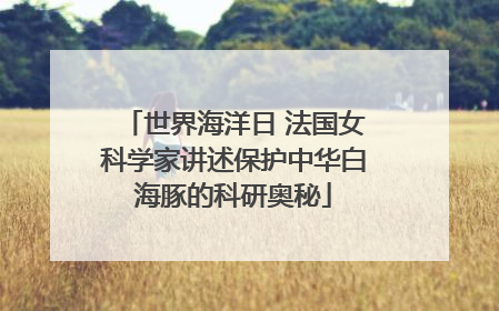 世界海洋日 法国女科学家讲述保护中华白海豚的科研奥秘