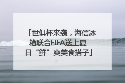 世俱杯来袭，海信冰箱联合FIFA送上夏日“鲜”爽美食搭子