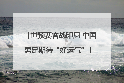 世预赛客战印尼 中国男足期待“好运气”