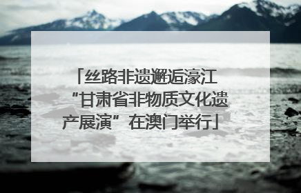 丝路非遗邂逅濠江 “甘肃省非物质文化遗产展演”在澳门举行