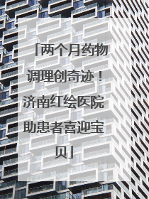两个月药物调理创奇迹！济南红绘医院助患者喜迎宝贝