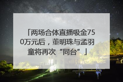 两场合体直播吸金750万元后，董明珠与孟羽童将再次“同台”