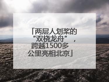 两层人划桨的“双桡龙舟”，跨越1500多公里亮相北京