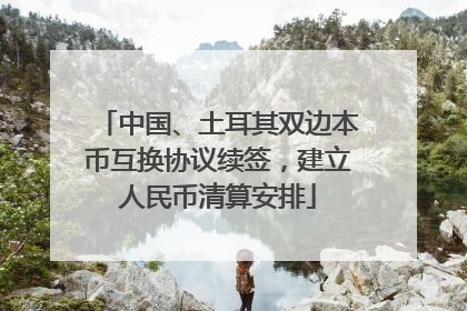 中国、土耳其双边本币互换协议续签，建立人民币清算安排