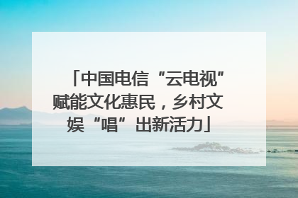中国电信“云电视”赋能文化惠民，乡村文娱“唱”出新活力