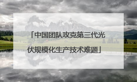 中国团队攻克第三代光伏规模化生产技术难题