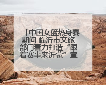 中国女篮热身赛期间 临沂市文旅部门着力打造“跟着赛事来沂蒙”宣传品牌