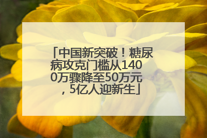 中国新突破！糖尿病攻克门槛从1400万骤降至50万元，5亿人迎新生