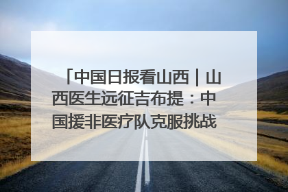 中国日报看山西｜山西医生远征吉布提：中国援非医疗队克服挑战救助非洲患者