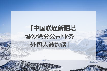 中国联通新疆塔城沙湾分公司业务外包人被约谈