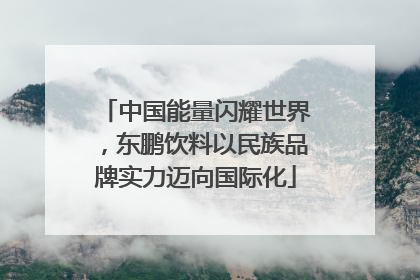 中国能量闪耀世界，东鹏饮料以民族品牌实力迈向国际化