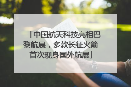 中国航天科技亮相巴黎航展，多款长征火箭首次现身国外航展