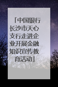 中国银行长沙市天心支行走进企业开展金融知识宣传教育活动